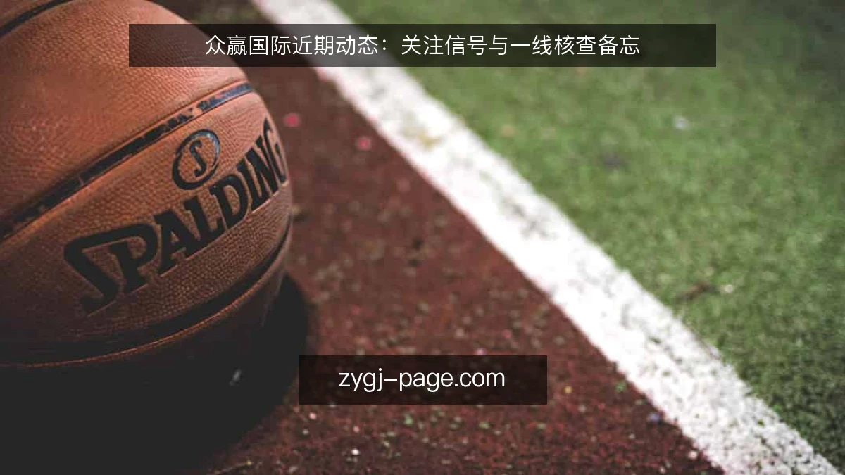 众赢国际近期动态:关注信号与一线核查备忘
